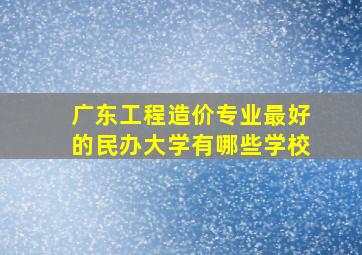 广东工程造价专业最好的民办大学有哪些学校