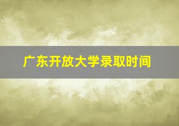 广东开放大学录取时间