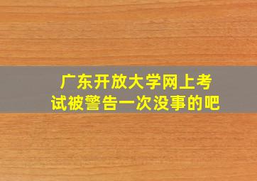 广东开放大学网上考试被警告一次没事的吧