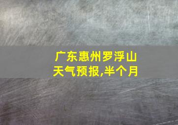 广东惠州罗浮山天气预报,半个月