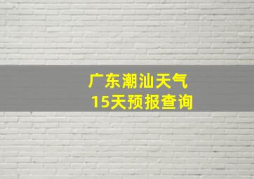 广东潮汕天气15天预报查询