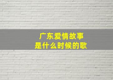 广东爱情故事是什么时候的歌