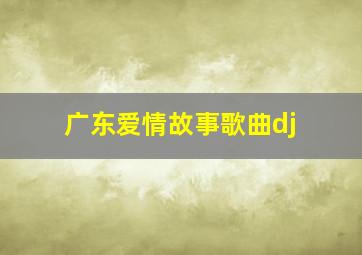 广东爱情故事歌曲dj