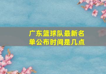 广东篮球队最新名单公布时间是几点