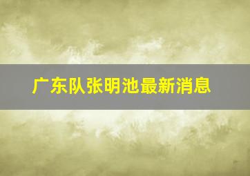 广东队张明池最新消息