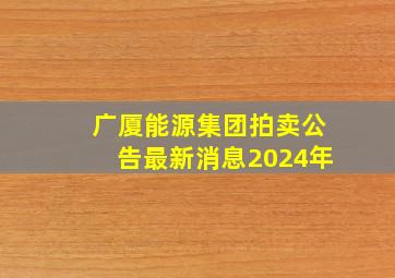 广厦能源集团拍卖公告最新消息2024年