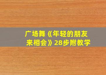 广场舞《年轻的朋友来相会》28步附教学