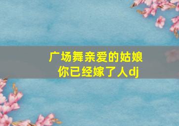 广场舞亲爱的姑娘你已经嫁了人dj