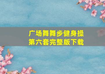 广场舞舞步健身操第六套完整版下载