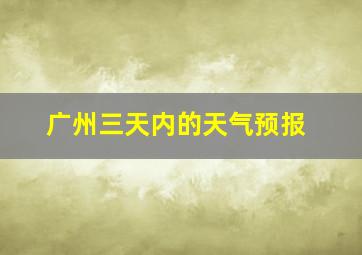 广州三天内的天气预报