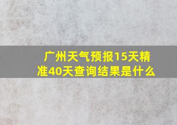 广州天气预报15天精准40天查询结果是什么