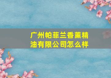 广州帕菲兰香薰精油有限公司怎么样