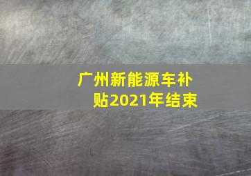 广州新能源车补贴2021年结束