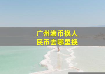 广州港币换人民币去哪里换