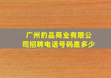 广州豹品商业有限公司招聘电话号码是多少