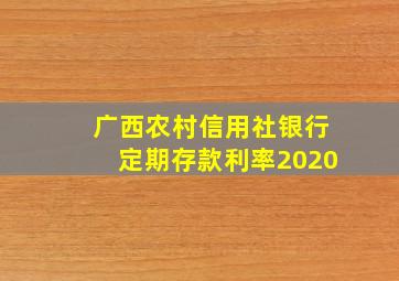 广西农村信用社银行定期存款利率2020