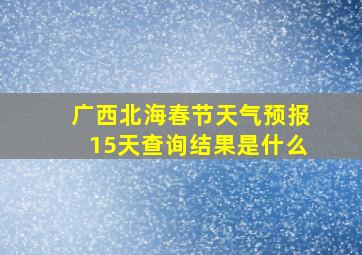 广西北海春节天气预报15天查询结果是什么