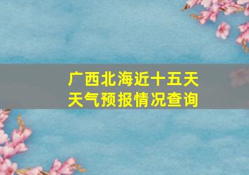 广西北海近十五天天气预报情况查询