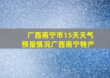 广西南宁市15天天气预报情况广西南宁特产