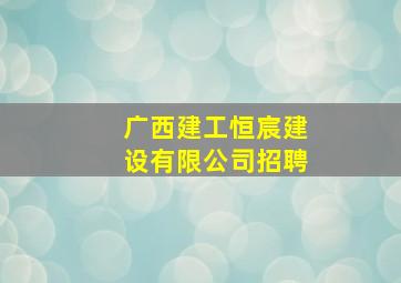 广西建工恒宸建设有限公司招聘