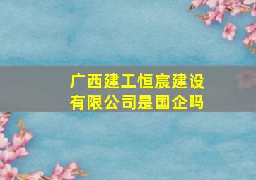 广西建工恒宸建设有限公司是国企吗