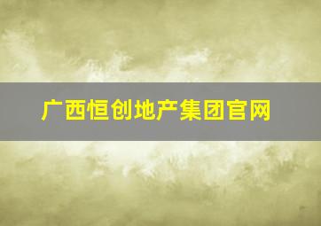 广西恒创地产集团官网