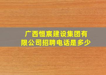 广西恒宸建设集团有限公司招聘电话是多少