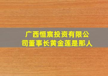 广西恒宸投资有限公司董事长黄金莲是那人