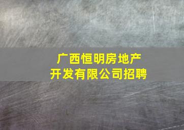 广西恒明房地产开发有限公司招聘