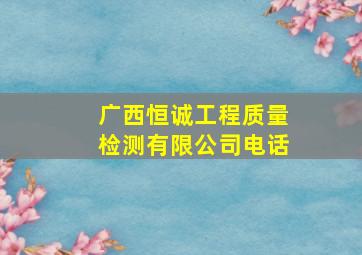 广西恒诚工程质量检测有限公司电话