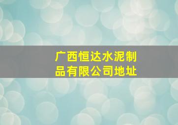 广西恒达水泥制品有限公司地址