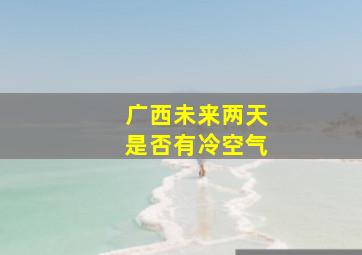 广西未来两天是否有冷空气