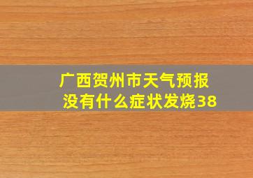 广西贺州市天气预报没有什么症状发烧38