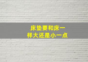 床垫要和床一样大还是小一点