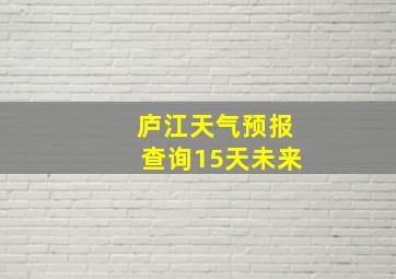 庐江天气预报查询15天未来