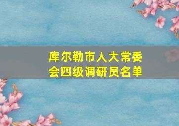 库尔勒市人大常委会四级调研员名单