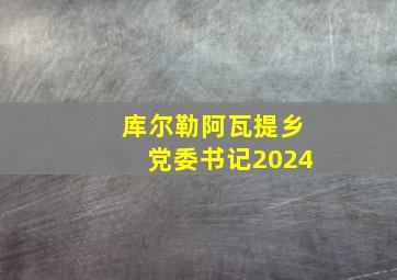 库尔勒阿瓦提乡党委书记2024