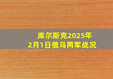 库尔斯克2025年2月1日俄乌两军战况