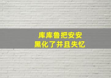 库库鲁把安安黑化了并且失忆