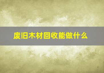 废旧木材回收能做什么