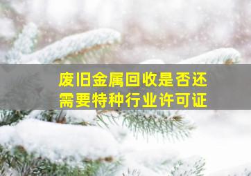 废旧金属回收是否还需要特种行业许可证