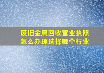 废旧金属回收营业执照怎么办理选择哪个行业