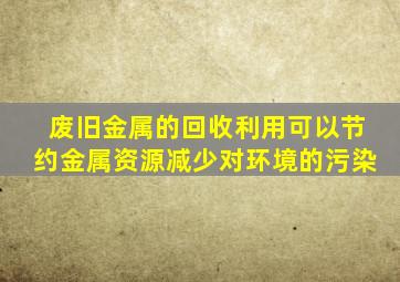 废旧金属的回收利用可以节约金属资源减少对环境的污染