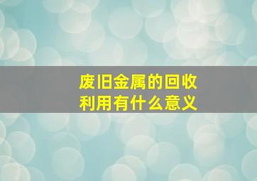 废旧金属的回收利用有什么意义