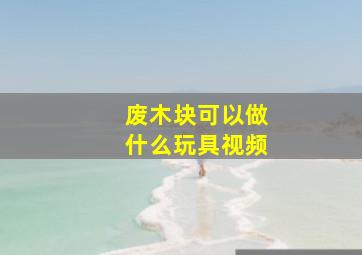 废木块可以做什么玩具视频