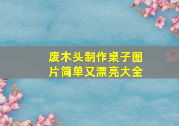 废木头制作桌子图片简单又漂亮大全