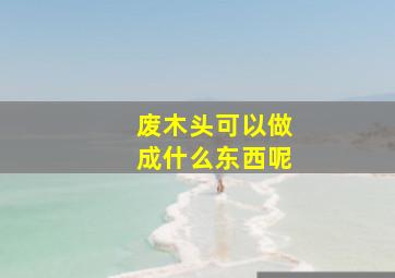 废木头可以做成什么东西呢