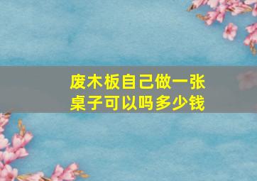 废木板自己做一张桌子可以吗多少钱