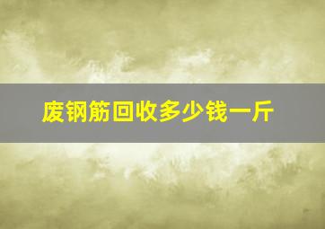 废钢筋回收多少钱一斤