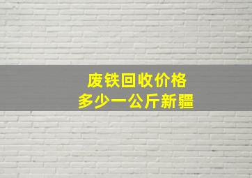 废铁回收价格多少一公斤新疆